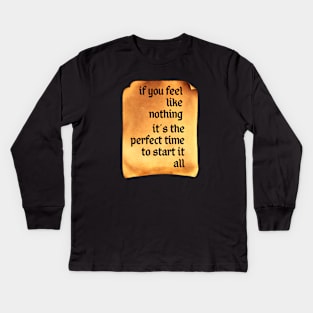 If You Feel Like Nothing, It's the Perfect Time to Start It All Kids Long Sleeve T-Shirt